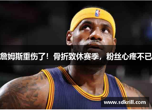 詹姆斯重伤了！骨折致休赛季，粉丝心疼不已