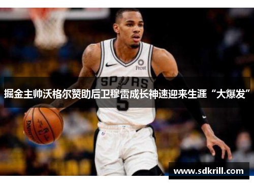 掘金主帅沃格尔赞助后卫穆雷成长神速迎来生涯“大爆发”