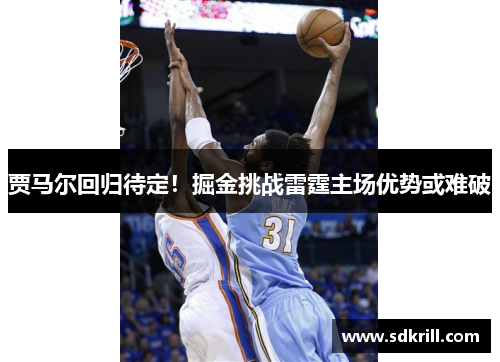 贾马尔回归待定！掘金挑战雷霆主场优势或难破